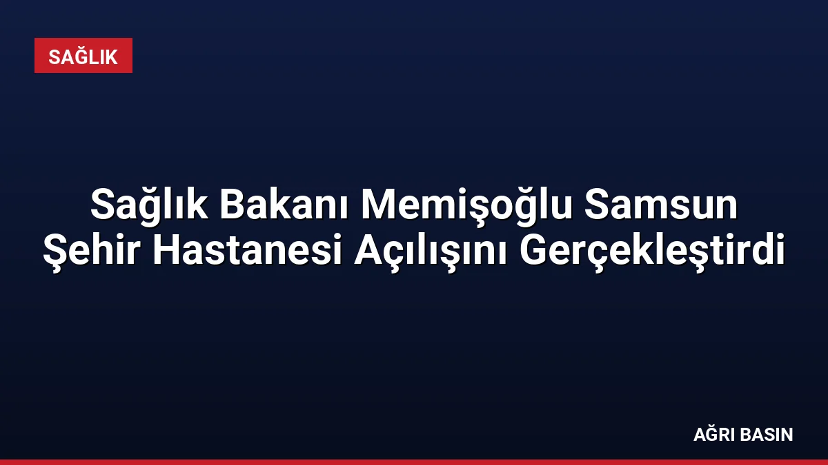 Sağlık Bakanı Memişoğlu Samsun Şehir Hastanesi Açılışını Gerçekleştirdi