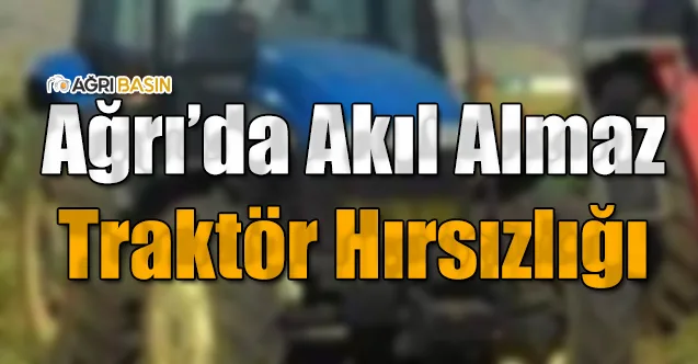 Ağrı’da Akıl Almaz Traktör Hırsızlığı