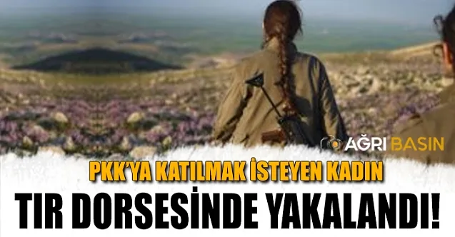 PKK’ya katılmak isteyen kadın Ağrı’da Tır Dorsesinde yakalandı