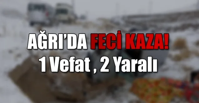 Ağrı’da Feci Kaza! 1 Kişi Hayatını Kaybetti