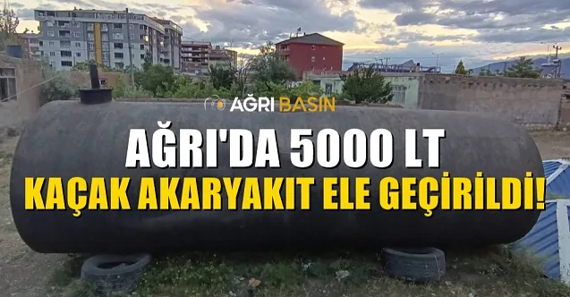 Ağrı Doğubayazıt’ta 5 Bin Litre Gümrük Kaçağı Akaryakıt Ele Geçirildi