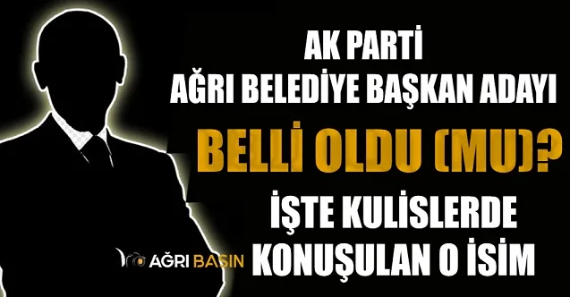AK Parti Ağrı Belediye Başkan Adayı büyük oranda belli oldu