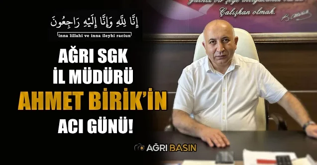 Ağrı SGK İl Müdürü Ahmet Birik’in acı günü
