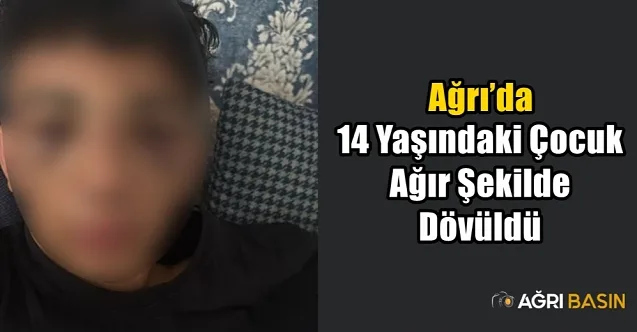 Ağrı’da 14 yaşındaki çocuk ağır şekilde dövüldü