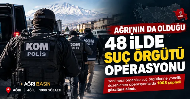 Ağrı’nın da olduğu 48 ilde suç örgütü operasyonu