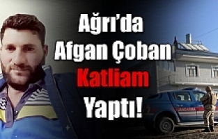 Ağrı'da Afgan Çoban Katliam Yaptı!